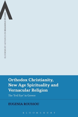 Orthodox Christianity, New Age Spirituality and Vernacular Religion: The Evil Eye in Greece(Bloomsbury Advances in Religious Studies)