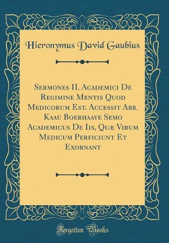 Sermones II. Academici de Regimine Mentis Quod Medicorum Est. Accessit Abr. Kaau Boerhaave Semo Academicus de Iis, Quï¿½ Virum Medicum Perficiunt Et Exornant (Classic Reprint)