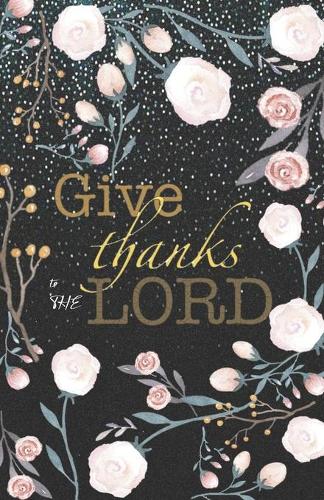 Give Thanks to the Lord: Daily Gratitude Journal - Black & Rose Flowers - Cultivate an Attitude of Gratitude (5.5 x 8.5) 220 Days Diary with Motivational quotes for Grateful(7 Inspirational Gifts for Women)