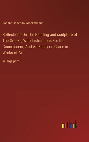 Reflections On The Painting and sculpture of The Greeks; With Instructions For the Connoisseur, And An Essay on Grace in Works of Art: in large print