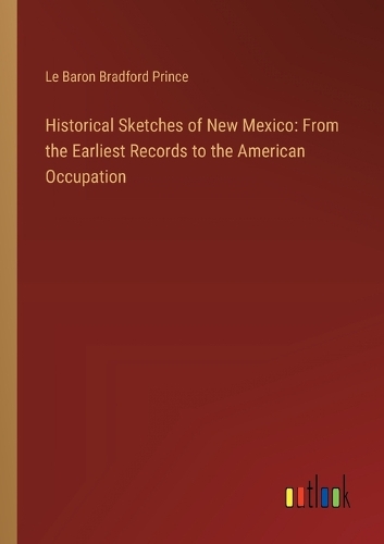 Historical Sketches of New Mexico: From the Earliest Records to the American Occupation