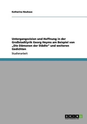 Untergangsvision Und Hoffnung in Der Grossstadtlyrik Georg Heyms Am Beispiel Von Die Damonen Der Stadte Und Weiteren Gedichten