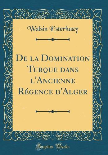 De la Domination Turque dans l'Ancienne Régence d'Alger (Classic Reprint)