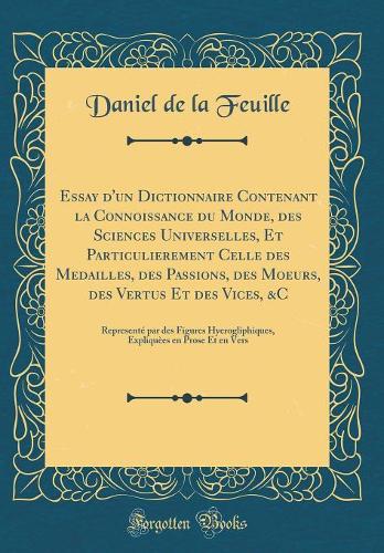 Essay d'Un Dictionnaire Contenant La Connoissance Du Monde, Des Sciences Universelles, Et Particulierement Celle Des Medailles, Des Passions, Des Moeurs, Des Vertus Et Des Vices, &c