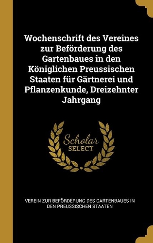 Wochenschrift des Vereines zur Beförderung des Gartenbaues in den Königlichen Preussischen Staaten für Gärtnerei und Pflanzenkunde, Dreizehnter Jahrgang