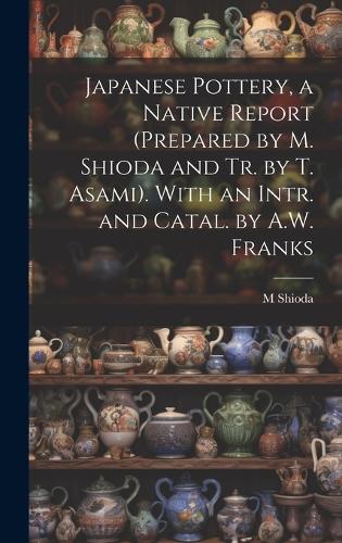 Japanese Pottery, a Native Report (Prepared by M. Shioda and Tr. by T. Asami). With an Intr. and Catal. by A.W. Franks