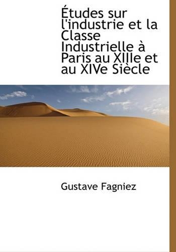 Etudes Sur L'Industrie Et La Classe Industrielle Paris Au Xiiie Et Au Xive Siecle: (French)