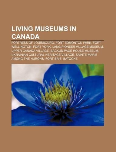 Living Museums in Canada: Fortress of Louisbourg, Fort Edmonton Park, Fort Wellington, Fort York, Lang Pioneer Village Museum(English)