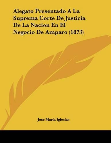 Alegato Presentado A La Suprema Corte De Justicia De La Nacion En El Negocio De Amparo (1873)