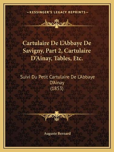 Cartulaire De L'Abbaye De Savigny, Part 2, Cartulaire D'Ainay, Tables, Etc.: Suivi Du Petit Cartulaire De L'Abbaye D'Ainay (1853)(French)