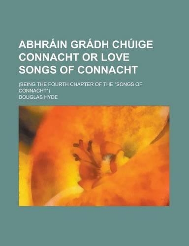 Abhrain Gradh Chuige Connacht or Love Songs of Connacht; (Being the Fourth Chapter of the Songs of Connacht)