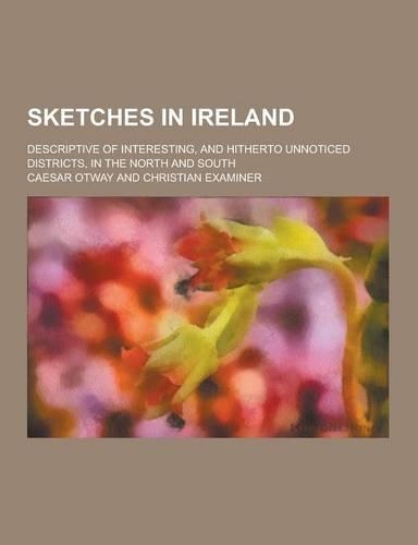 Sketches in Ireland; Descriptive of Interesting, and Hitherto Unnoticed Districts, in the North and South