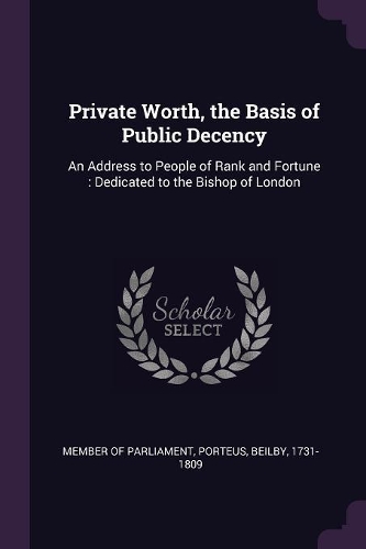 Private Worth, the Basis of Public Decency: An Address to People of Rank and Fortune: Dedicated to the Bishop of London