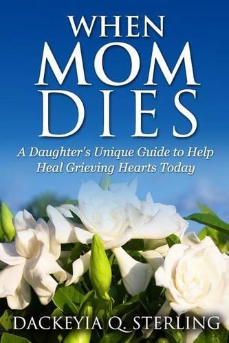 When Mom Dies: A Daughter's Unique Guide to Help Heal Grieving Hearts Today