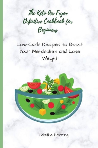 The Keto Air Fryer Definitive Cookbook for Beginners: Low-Carb Recipes to Boost Your Metabolism and Lose Weight
