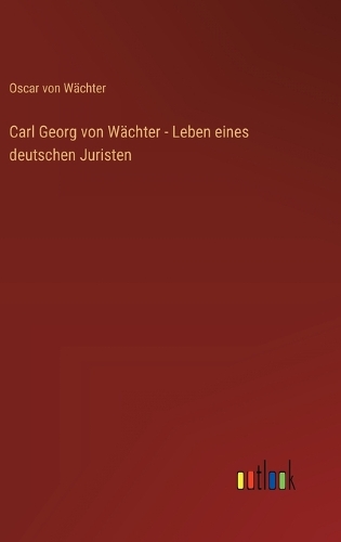 Carl Georg von Wächter - Leben eines deutschen Juristen