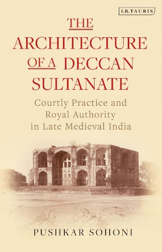 The Architecture of a Deccan Sultanate: Courtly Practice and Royal Authority in Late Medieval India(Library of Islamic South Asia)