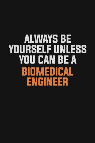 Always Be Yourself Unless You Can Be A biomedical engineer