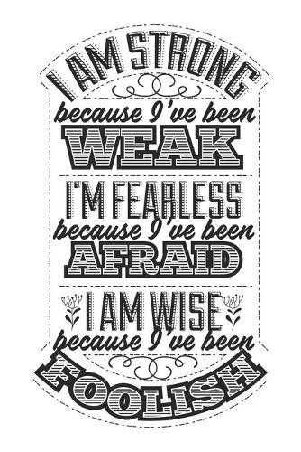 I Am Strong Because I've Been Weak. I'm Fearless Because I've Been Afraid. I Am Wise Because I've Been Foolish