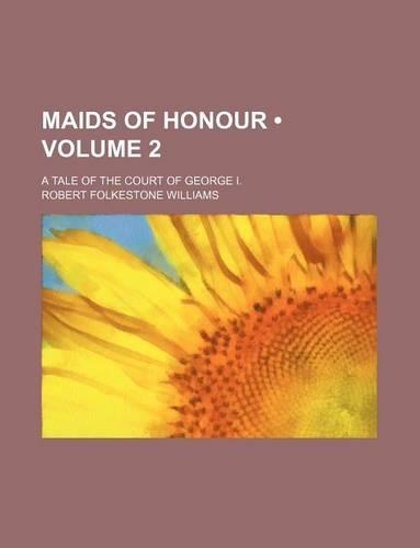 Maids of Honour (Volume 2); A Tale of the Court of George I.