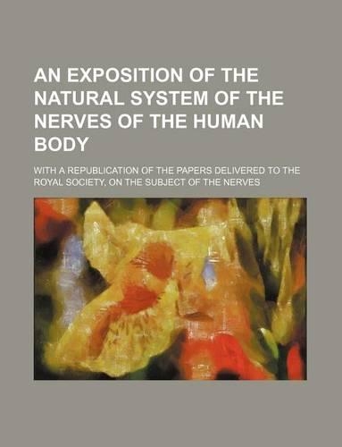An Exposition of the Natural System of the Nerves of the Human Body; With a Republication of the Papers Delivered to the Royal Society, on the Subject of the Nerves: (English)