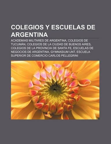 Colegios y Escuelas de Argentina: Academias Militares de Argentina, Colegios de Tucuman, Colegios de La Ciudad de Buenos Aires(Spanish)