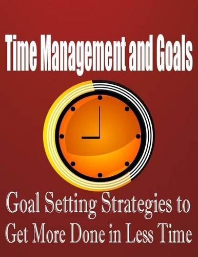 Time Management and Goals - Goal Setting Strategies to Get More Done in Less Time