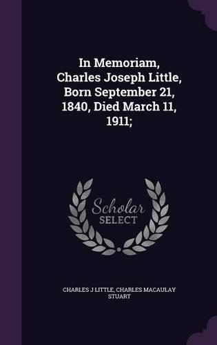 In Memoriam, Charles Joseph Little, Born September 21, 1840, Died March 11, 1911;