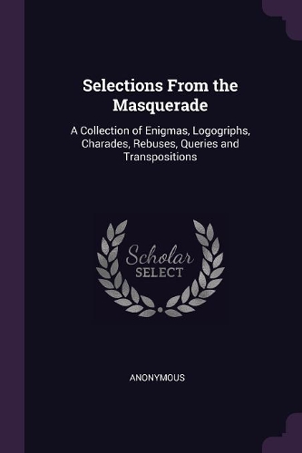 Selections From the Masquerade: A Collection of Enigmas, Logogriphs, Charades, Rebuses, Queries and Transpositions