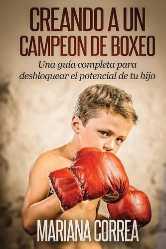 Creando un Campeon de Boxeo: Una guia completa para desbloquear el potencial de tu hijo(Spanish)