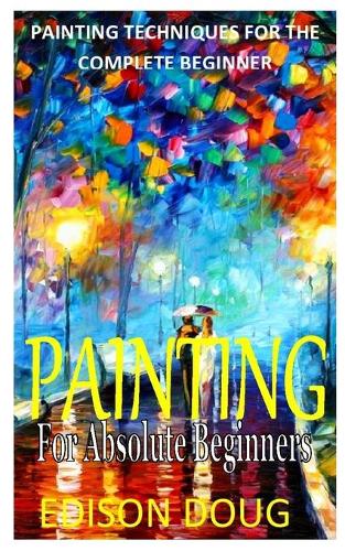 Painting for Absolute Beginners: Painting Techniques for the Complete Beginner
