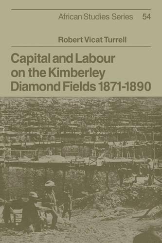 Capital and Labour on the Kimberley Diamond Fields, 1871–1890: (Series Number 54 African Studies)