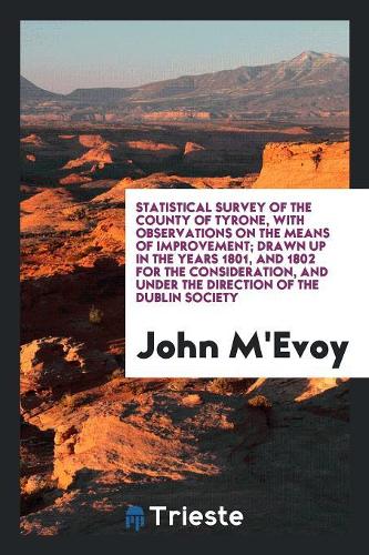 Statistical Survey of the County of Tyrone, with Observations on the Means of Improvement; Drawn Up in the Years 1801, and 1802 for the Consideration, and Under the Direction of the Dublin Society