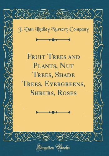 Fruit Trees and Plants, Nut Trees, Shade Trees, Evergreens, Shrubs, Roses (Classic Reprint)