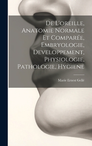 De L'oreille, Anatomie Normale Et Comparée, Embryologie, Developpement, Physiologie, Pathologie, Hygiene