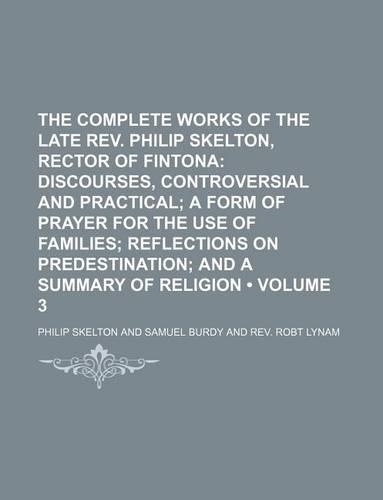 The Complete Works of the Late REV. Philip Skelton, Rector of Fintona (Volume 3); Discourses, Controversial and Practical a Form of Prayer for the Use of Families Reflections on Predestination and a Summary of Religion: (English)