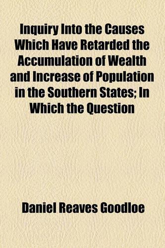 Inquiry Into the Causes Which Have Retarded the Accumulation of Wealth and Increase of Population in the Southern States; In Which the Question: (English)