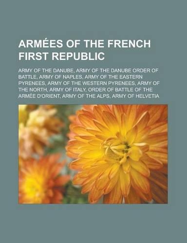 Armees of the French First Republic: Army of the Danube, Army of the Danube Order of Battle, Army of Naples, Army of the Eastern Pyrenees, Army of the(English)