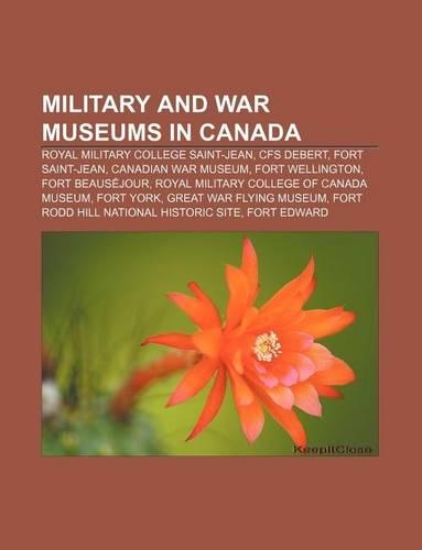 Military and War Museums in Canada: Royal Military College Saint-Jean, Cfs Debert, Fort Saint-Jean, Canadian War Museum, Fort Wellington(English)