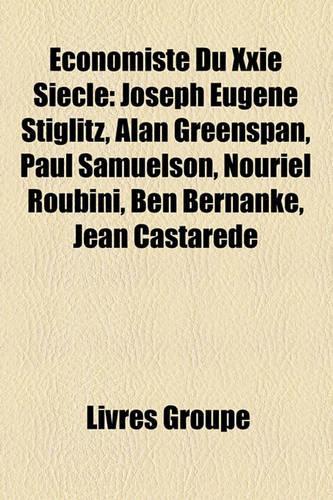 Economiste Du Xxie Siecle: Joseph Eugene Stiglitz, Alan Greenspan, Paul Samuelson, Nouriel Roubini, Ben Bernanke, Jean Castarede(French)
