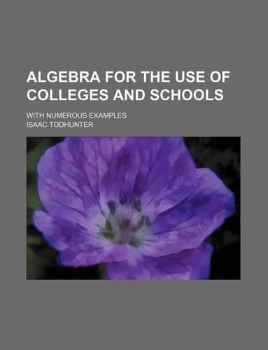 Algebra for the Use of Colleges and Schools; With Numerous Examples