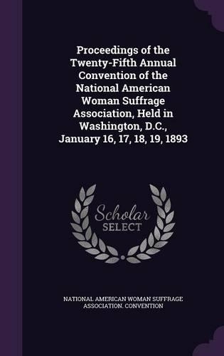 Proceedings of the Twenty-Fifth Annual Convention of the National American Woman Suffrage Association, Held in Washington, D.C., January 16, 17, 18, 19, 1893