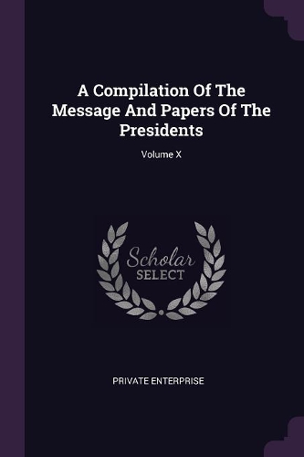 A Compilation Of The Message And Papers Of The Presidents; Volume X