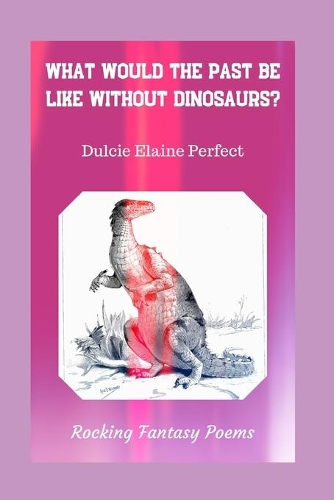 What Would The Past Be Like Without Dinosaurs?: Rocking Fantasy Poems(6 Rocking Fantasy Poems)