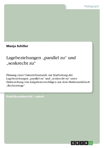 Lagebeziehungen "parallel zu" und "senkrecht zu": Planung einer Unterrichtsstunde zur Erarbeitung der Lagebeziehungen "parallel zu" und "senkrecht zu" unter Einbeziehung von Aufgabenvorschlägen aus (German)