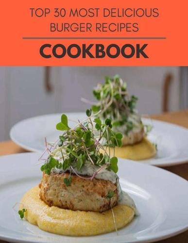 Top 30 Most Delicious Burger Recipes Cookbook: Quick & Easy Recipes to Boost Weight Loss that Anyone Can Cook
