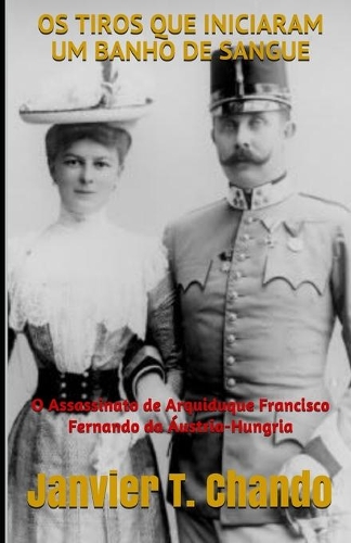 OS Tiros Que Iniciaram Um Banho de Sangue: O Assassinato de Arquiduque Francisco Fernando da Áustria-Hungria