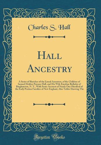 Hall Ancestry: A Series of Sketches of the Lineal Ancestors, of the Children of Samuel Holden Parsons Hall, and His Wife Emeline Bulkeley of Binghamton, N. Y., With Some Account of Nearly One Hundred of the Early Puritan Families of New England, Al