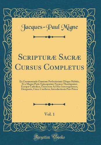 Scripturæ Sacræ Cursus Completus, Vol. 1: Ex Commentariis Omnium Perfectissimis Ubique Habitis, Et a Magna Parte Episcoporum Necnon Theologorum Europæ Catholicæ, Universim Ad Hoc Interrogatorum, Designatis, Unice Conflatus; Introductionis Pars Prim