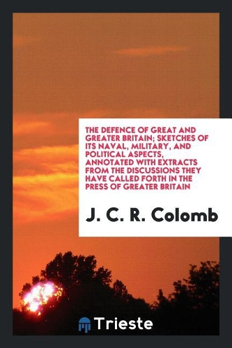The Defence of Great and Greater Britain; Sketches of Its Naval, Military, and Political Aspects, Annotated with Extracts from the Discussions They Have Called Forth in the Press of Greater Britain
